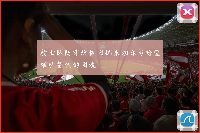 骑士队防守短板困扰米切尔与哈登难以替代的困境