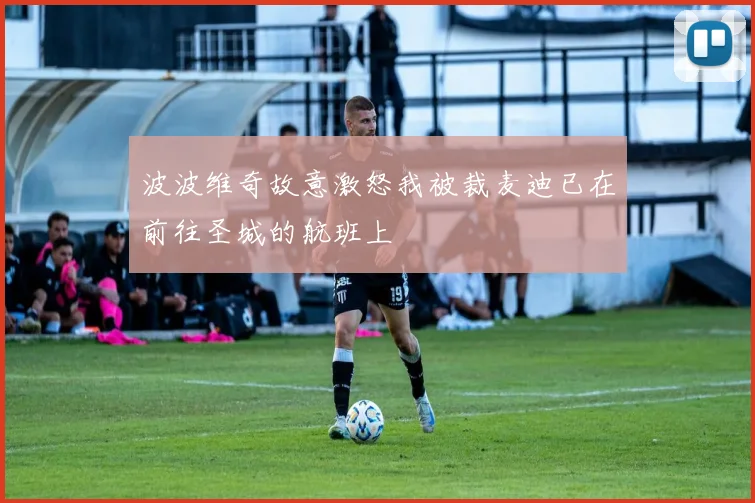 波波维奇故意激怒我被裁麦迪已在前往圣城的航班上
