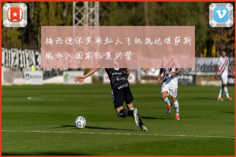 梅西德保罗乘私人飞机抵达堪萨斯城加入国家队集训营
