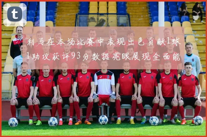 利马在本场比赛中表现出色贡献1球1助攻获评93分数据亮眼展现全面能力