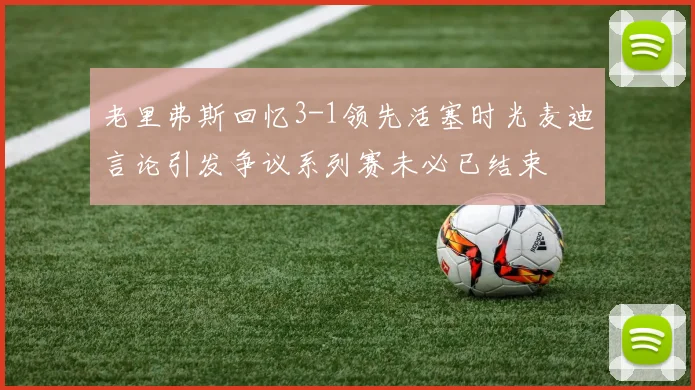 老里弗斯回忆3-1领先活塞时光麦迪言论引发争议系列赛未必已结束