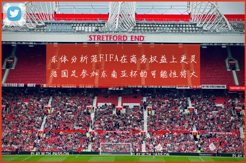 东体分析若FIFA在商务权益上更灵活国足参加东南亚杯的可能性将大增