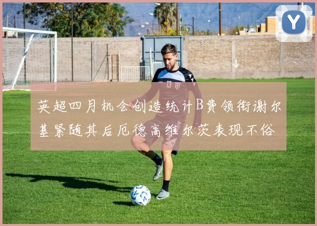 英超四月机会创造统计B费领衔谢尔基紧随其后厄德高维尔茨表现不俗