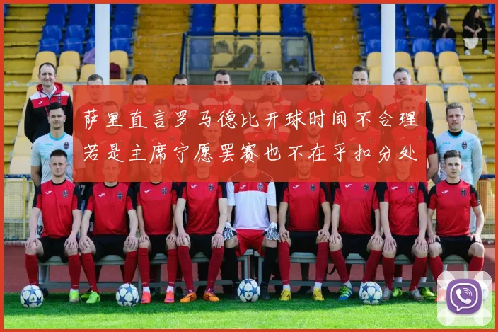 萨里直言罗马德比开球时间不合理若是主席宁愿罢赛也不在乎扣分处罚