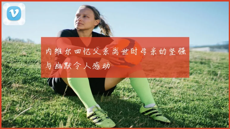 内维尔回忆父亲离世时母亲的坚强与幽默令人感动