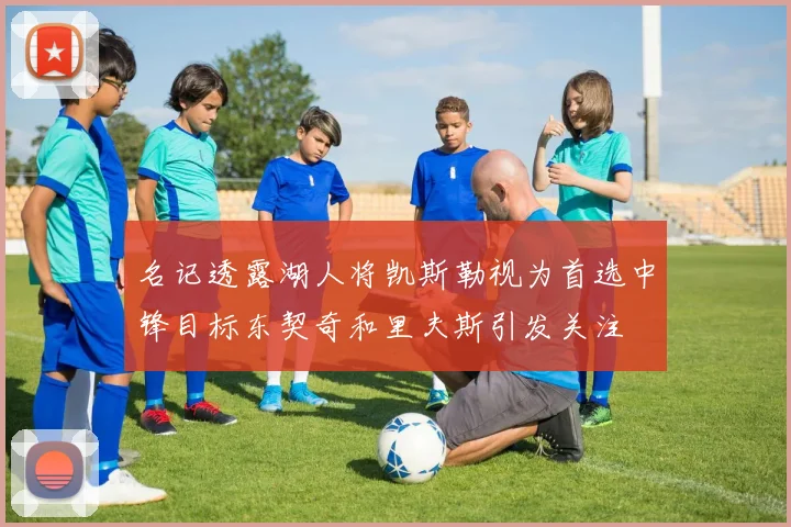 名记透露湖人将凯斯勒视为首选中锋目标东契奇和里夫斯引发关注