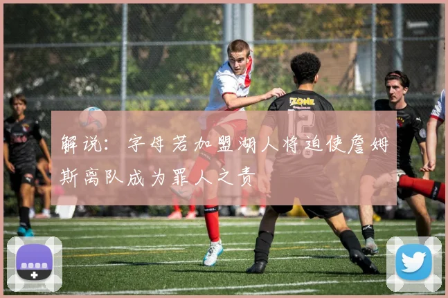 解说：字母若加盟湖人将迫使詹姆斯离队成为罪人之责