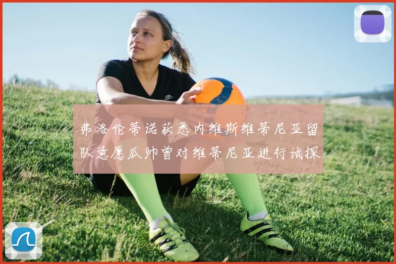 弗洛伦蒂诺获悉内维斯维蒂尼亚留队意愿瓜帅曾对维蒂尼亚进行试探