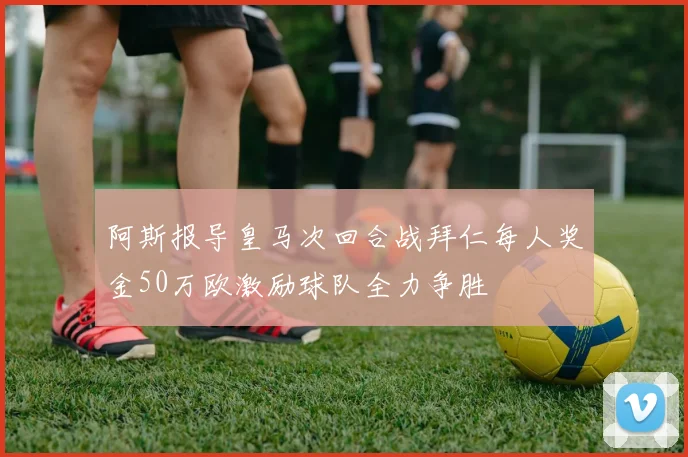 阿斯报导皇马次回合战拜仁每人奖金50万欧激励球队全力争胜